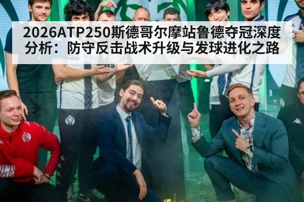 2026ATP250斯德哥尔摩站鲁德夺冠深度分析：防守反击战术升级与发球进化之路