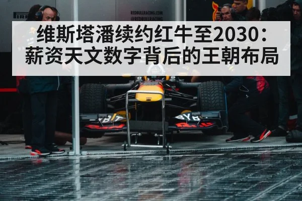 维斯塔潘续约红牛至2030：薪资天文数字背后的王朝布局