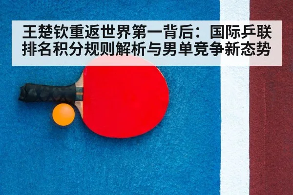 王楚钦重返世界第一背后：国际乒联排名积分规则解析与男单竞争新态势