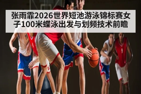 张雨霏2026世界短池游泳锦标赛女子100米蝶泳出发与划频技术前瞻