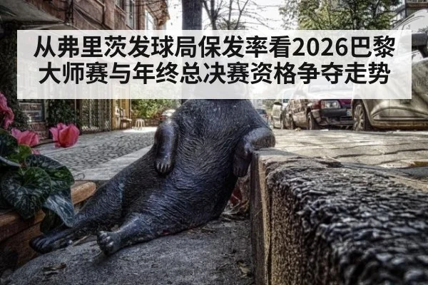 从弗里茨发球局保发率看2026巴黎大师赛与年终总决赛资格争夺走势